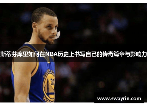 斯蒂芬库里如何在NBA历史上书写自己的传奇篇章与影响力